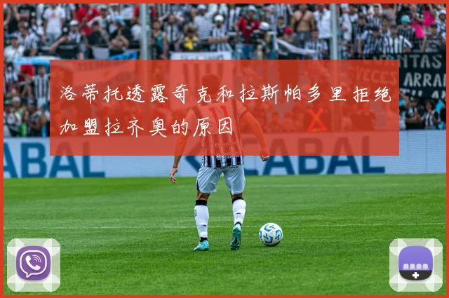 洛蒂托透露奇克和拉斯帕多里拒绝加盟拉齐奥的原因