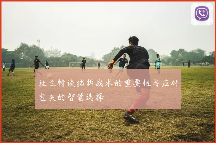 杜兰特谈挡拆战术的重要性与应对包夹的智慧选择