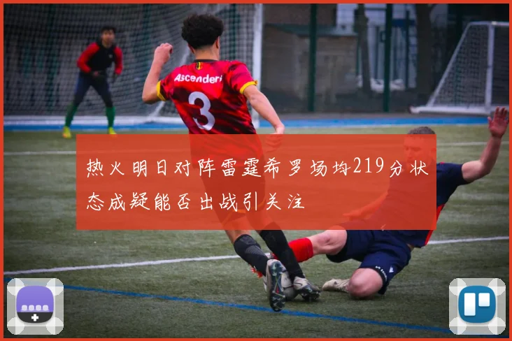 热火明日对阵雷霆希罗场均219分状态成疑能否出战引关注
