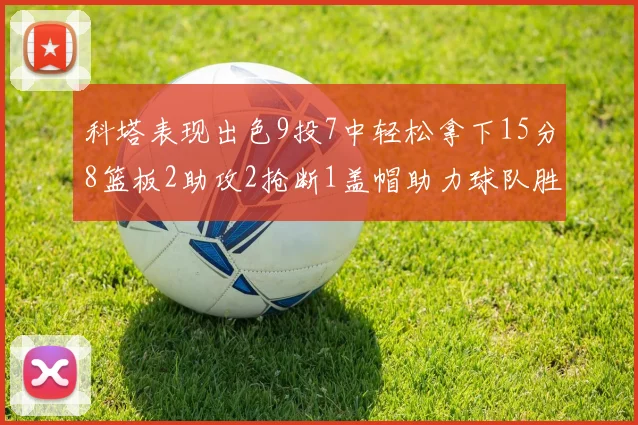 科塔表现出色9投7中轻松拿下15分8篮板2助攻2抢断1盖帽助力球队胜利