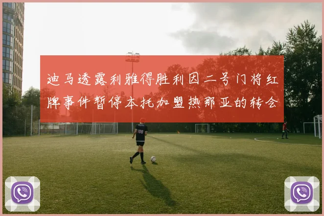 迪马透露利雅得胜利因二号门将红牌事件暂停本托加盟热那亚的转会事宜