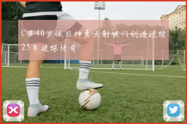 C罗40岁依旧神勇点射破门创造连续25年进球传奇