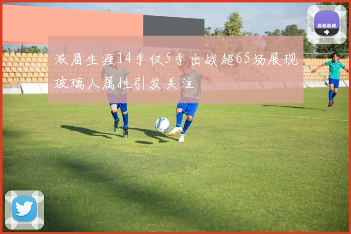 浓眉生涯14季仅5季出战超65场展现玻璃人属性引发关注
